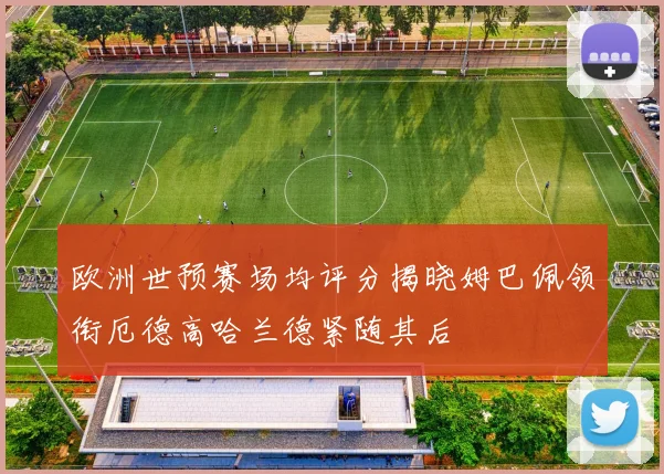 欧洲世预赛场均评分揭晓姆巴佩领衔厄德高哈兰德紧随其后