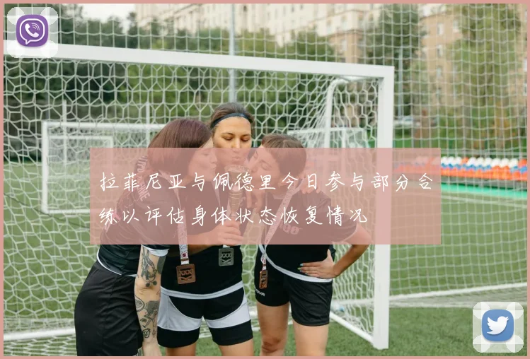 拉菲尼亚与佩德里今日参与部分合练以评估身体状态恢复情况