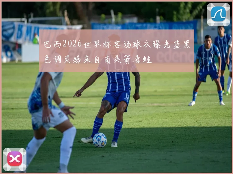 巴西2026世界杯客场球衣曝光蓝黑色调灵感来自南美箭毒蛙