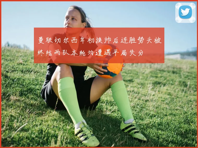 曼联切尔西年初换帅后连胜势头被终结两队本轮均遭遇平局失分