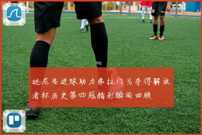 达尼洛进球助力弗拉门戈夺得解放者杯历史第四冠精彩瞬间回顾