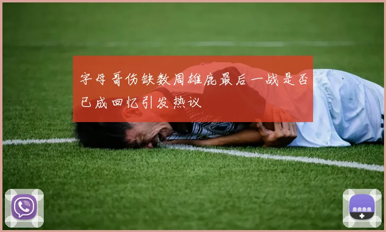字母哥伤缺数周雄鹿最后一战是否已成回忆引发热议