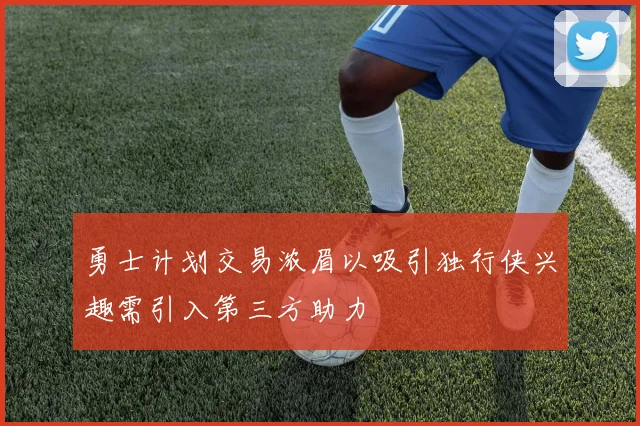 勇士计划交易浓眉以吸引独行侠兴趣需引入第三方助力