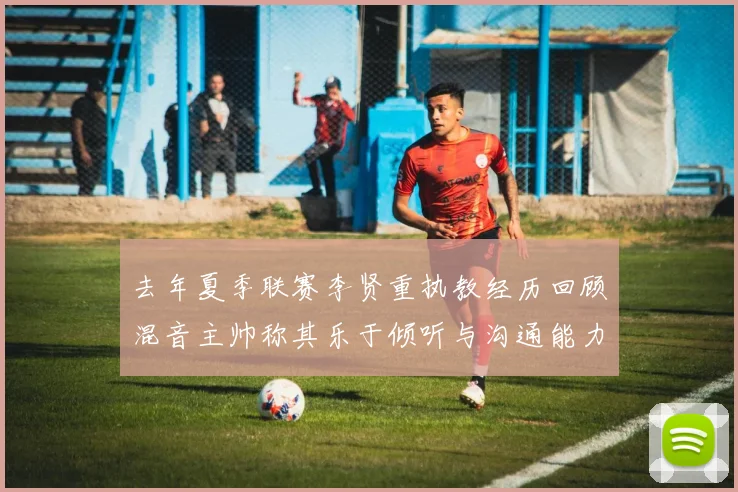 去年夏季联赛李贤重执教经历回顾混音主帅称其乐于倾听与沟通能力强