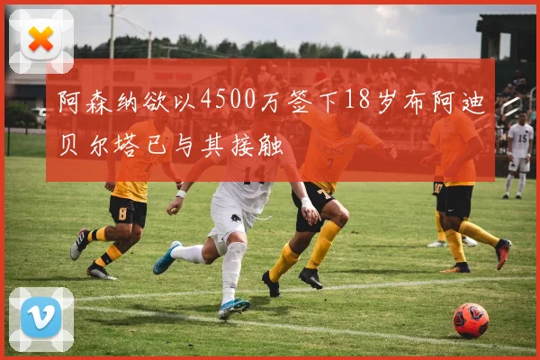 阿森纳欲以4500万签下18岁布阿迪贝尔塔已与其接触