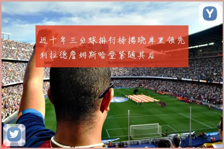 近十年三分球排行榜揭晓库里领先利拉德詹姆斯哈登紧随其后