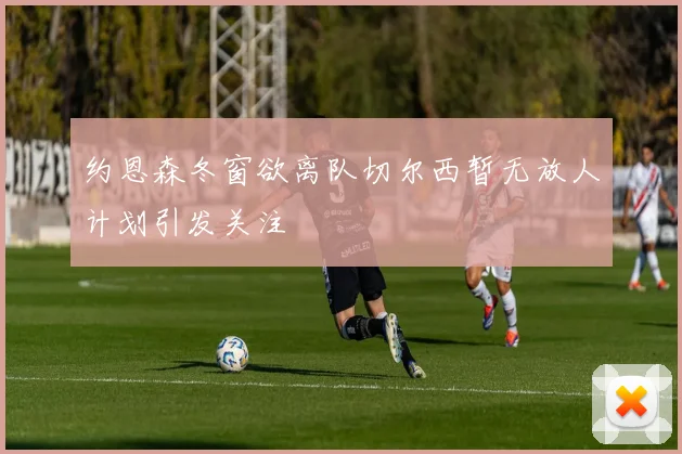 约恩森冬窗欲离队切尔西暂无放人计划引发关注