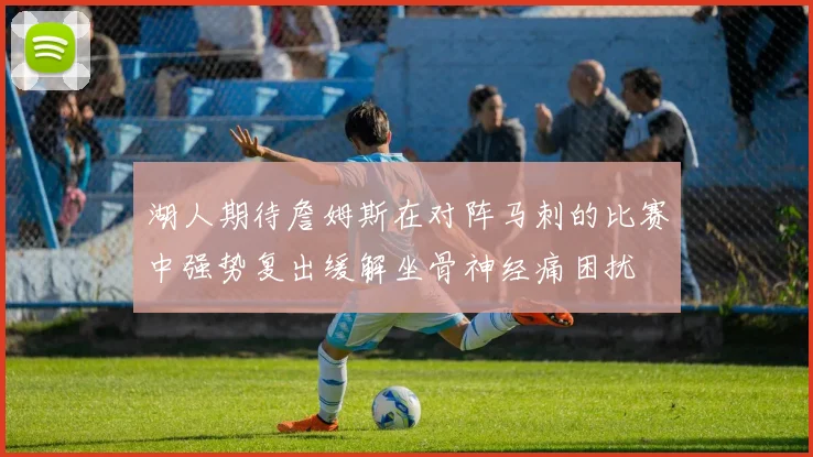 湖人期待詹姆斯在对阵马刺的比赛中强势复出缓解坐骨神经痛困扰