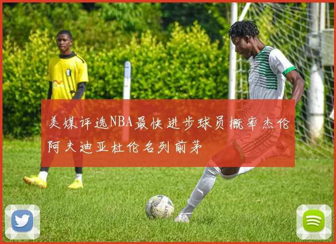 美媒评选NBA最快进步球员概率杰伦阿夫迪亚杜伦名列前茅