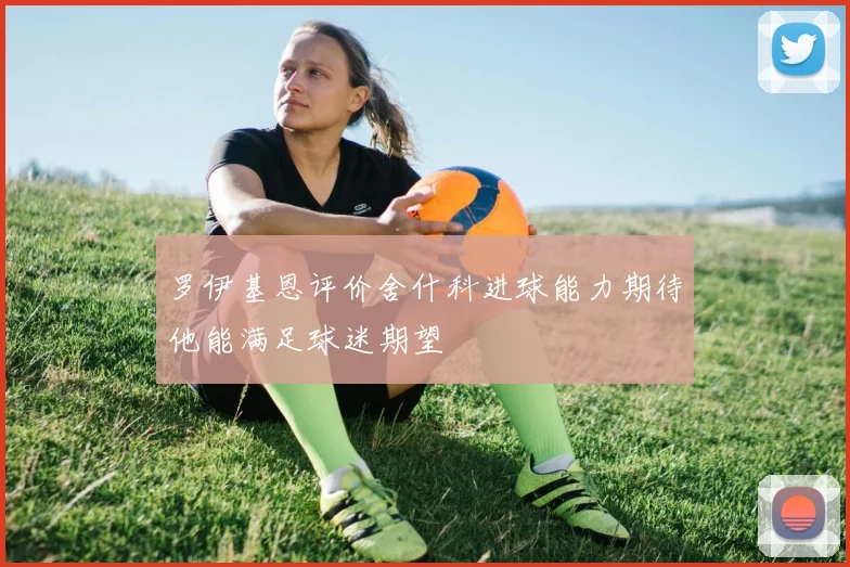 罗伊基恩评价舍什科进球能力期待他能满足球迷期望