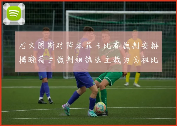尤文图斯对阵本菲卡比赛裁判安排揭晓荷兰裁判组执法主裁为戈祖比尤克