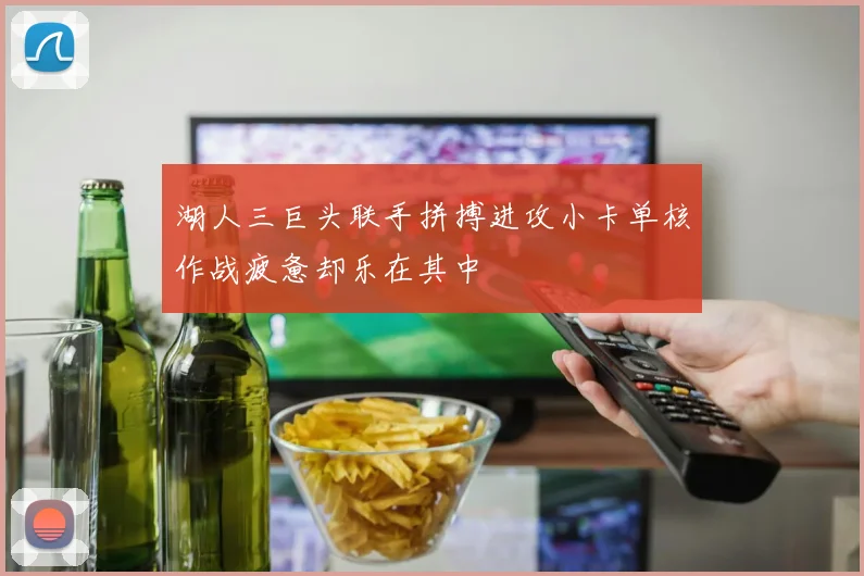湖人三巨头联手拼搏进攻小卡单核作战疲惫却乐在其中