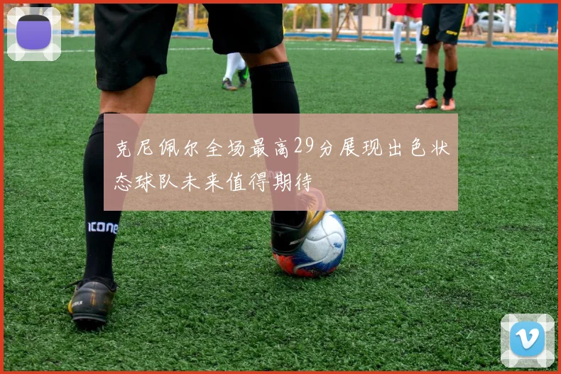 克尼佩尔全场最高29分展现出色状态球队未来值得期待