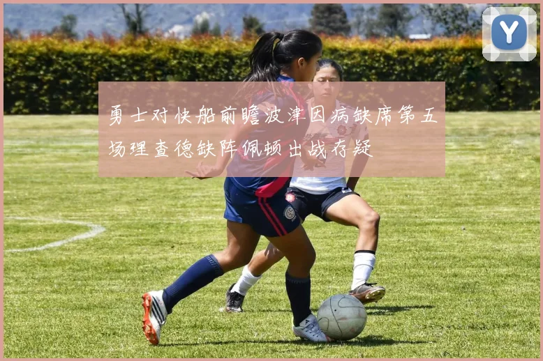 勇士对快船前瞻波津因病缺席第五场理查德缺阵佩顿出战存疑