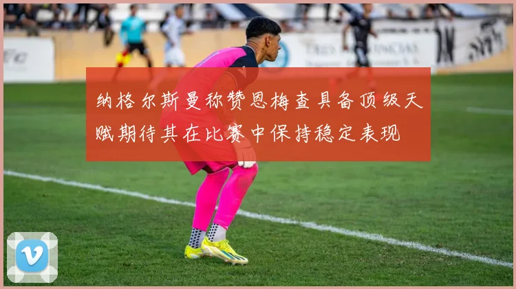 纳格尔斯曼称赞恩梅查具备顶级天赋期待其在比赛中保持稳定表现