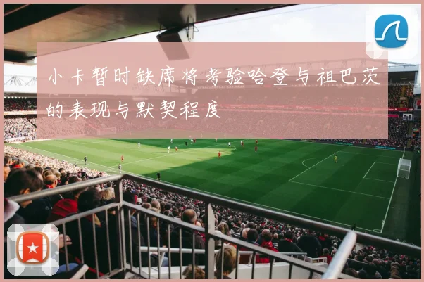 小卡暂时缺席将考验哈登与祖巴茨的表现与默契程度