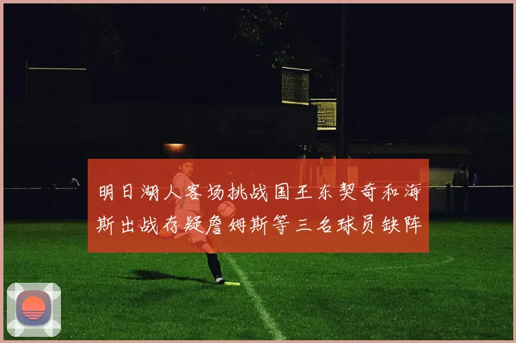 明日湖人客场挑战国王东契奇和海斯出战存疑詹姆斯等三名球员缺阵