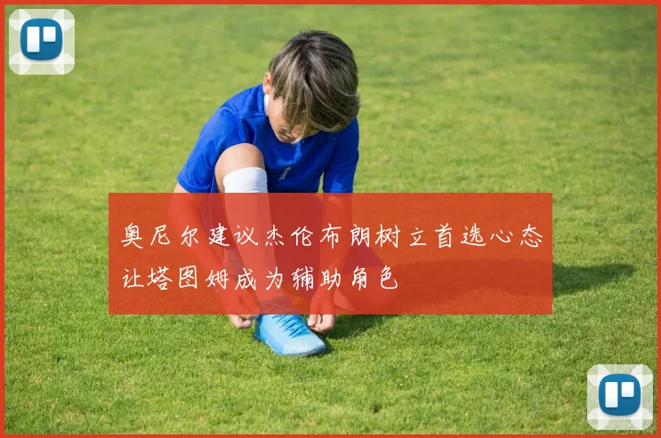 奥尼尔建议杰伦布朗树立首选心态让塔图姆成为辅助角色