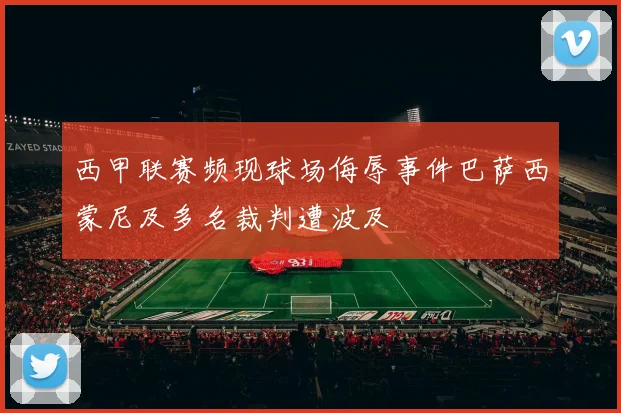 西甲联赛频现球场侮辱事件巴萨西蒙尼及多名裁判遭波及