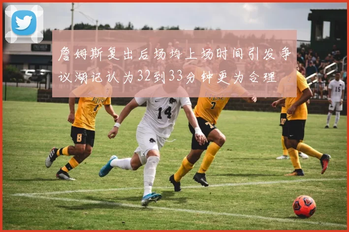 詹姆斯复出后场均上场时间引发争议湖记认为32到33分钟更为合理