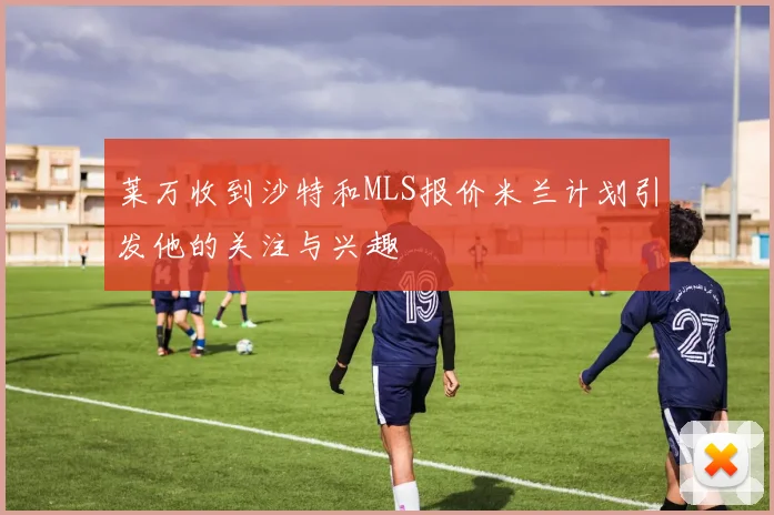 莱万收到沙特和MLS报价米兰计划引发他的关注与兴趣