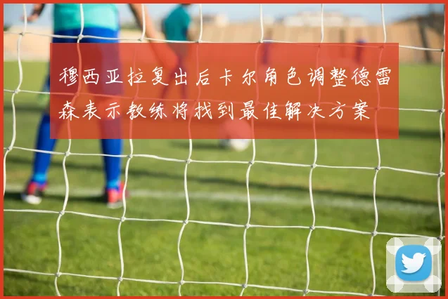 穆西亚拉复出后卡尔角色调整德雷森表示教练将找到最佳解决方案