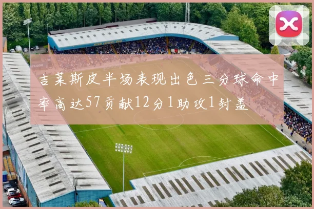 吉莱斯皮半场表现出色三分球命中率高达57贡献12分1助攻1封盖